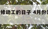4月适合装修动工的日子 4月份装修动工吉日
