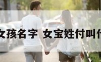 父亲姓付女孩名字 女宝姓付叫什么名好听