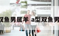 A型双鱼男属羊 a型双鱼男配对