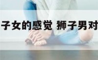 狮子男对双子女的感觉 狮子男对双子女的感觉如何