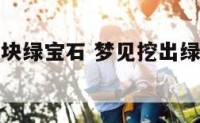 梦到挖出两块绿宝石 梦见挖出绿色的蛇是什么意思
