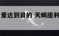 天蝎座利用爱达到目的 天蝎座利用爱达到目的的表现