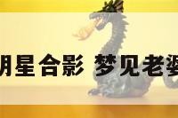 梦见妻子和明星合影 梦见老婆和别人合影