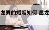 属龙女和属龙男的婚姻如何 属龙女跟属龙男婚姻状况