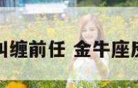 金牛座喜欢纠缠前任 金牛座反反复复纠缠