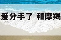 和摩羯座谈恋爱分手了 和摩羯座分手了还能做朋友吗