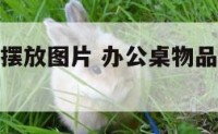 办公桌物品摆放图片 办公桌物品摆放图片欣赏