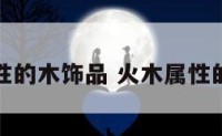 火属性的木饰品 火木属性的珠宝