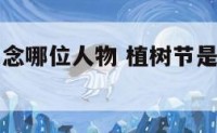 植树节是纪念哪位人物 植树节是纪念哪位名人的?