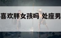 处女座男生喜欢胖女孩吗 处座男喜欢微胖女人