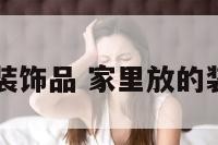 家里放的装饰品 家里放的装饰品图片