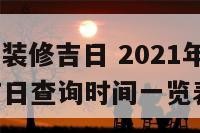 20173月装修吉日 2021年3月份装修黄道吉日查询时间一览表