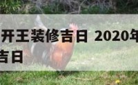 2020年开王装修吉日 2020年装修开工黄道吉日