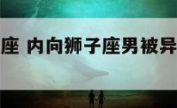 很内向狮子座 内向狮子座男被异性朋友和暗恋的人夸