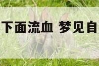 梦见自己身体下面流血 梦见自己身体下面流血怎么回事