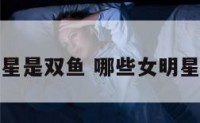 哪些女明星是双鱼 哪些女明星是双鱼座