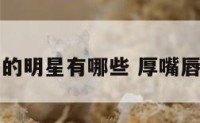 厚唇的明星有哪些 厚嘴唇名星