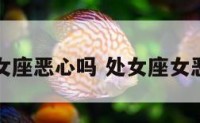 处女座恶心吗 处女座女恶心