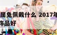 2017年属兔佩戴什么 2017年属兔佩戴什么饰品好