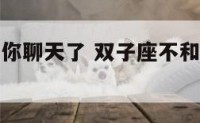 双子座不和你聊天了 双子座不和你聊天了说明什么