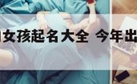今年出生的女孩起名大全 今年出生女孩取名大全