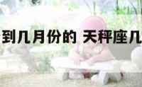 天秤座月份到几月份的 天秤座几月到几月几日