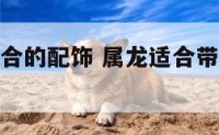 属龙的人适合的配饰 属龙适合带什么生肖配饰