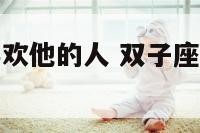 双子座对待喜欢他的人 双子座对待喜欢他的人会主动吗