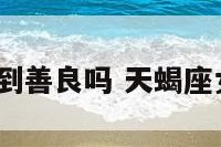 天蝎座女到善良吗 天蝎座女善良吗?