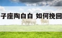 如何挽回双子座陶白白 如何挽回绝情的双子座