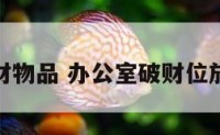 办公室破财物品 办公室破财位放什么化解
