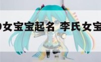 李氏2019女宝宝起名 李氏女宝宝名字大全