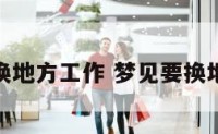 梦见想换地方工作 梦见要换地方工作