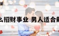 男人戴什么招财事业 男人适合戴什么招财