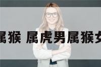 属虎男属猴 属虎男属猴女合不合
