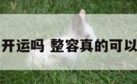 整容真的能开运吗 整容真的可以改变财运吗