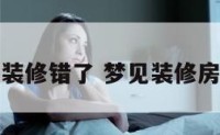 梦到房子装修错了 梦见装修房子有问题