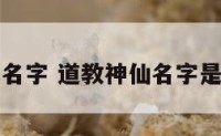 道教神仙名字 道教神仙名字是怎么起的