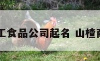 山楂加工食品公司起名 山楂商标起名