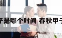 春秋甲寅子是哪个时间 春秋甲子什么意思