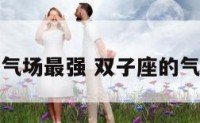 双子座的气场最强 双子座的气质怎么样