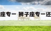 狮子座天蝎座专一 狮子座专一还是天蝎座专一