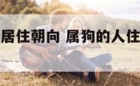 属狗人适合居住朝向 属狗的人住哪个朝向最好