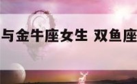 双鱼座女生与金牛座女生 双鱼座女和金牛女座配对指数