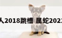 属蛇人2018跳槽 属蛇2021跳槽