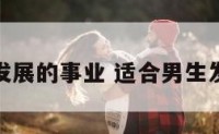 适合男人发展的事业 适合男生发展的事业