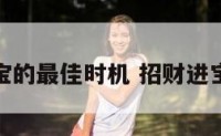 招财进宝的最佳时机 招财进宝的讲究