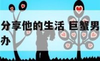 巨蟹男不愿分享他的生活 巨蟹男不愿分享他的生活怎么办