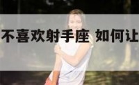 如何让别人不喜欢射手座 如何让射手座不喜欢一个人