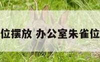 办公室朱雀位摆放 办公室朱雀位摆放什么好